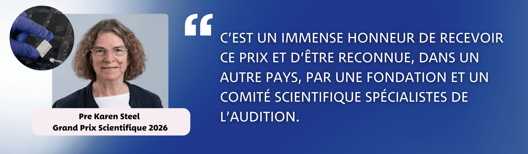 Citation de la Pre Karen Steel - Grand Prix Scientifique 2026 - "C'est un immense honneur de recevoir ce prix et d'être reconnue, dans un autre pays, par une fondation et un comité scientifique spécialistes de l'audition."