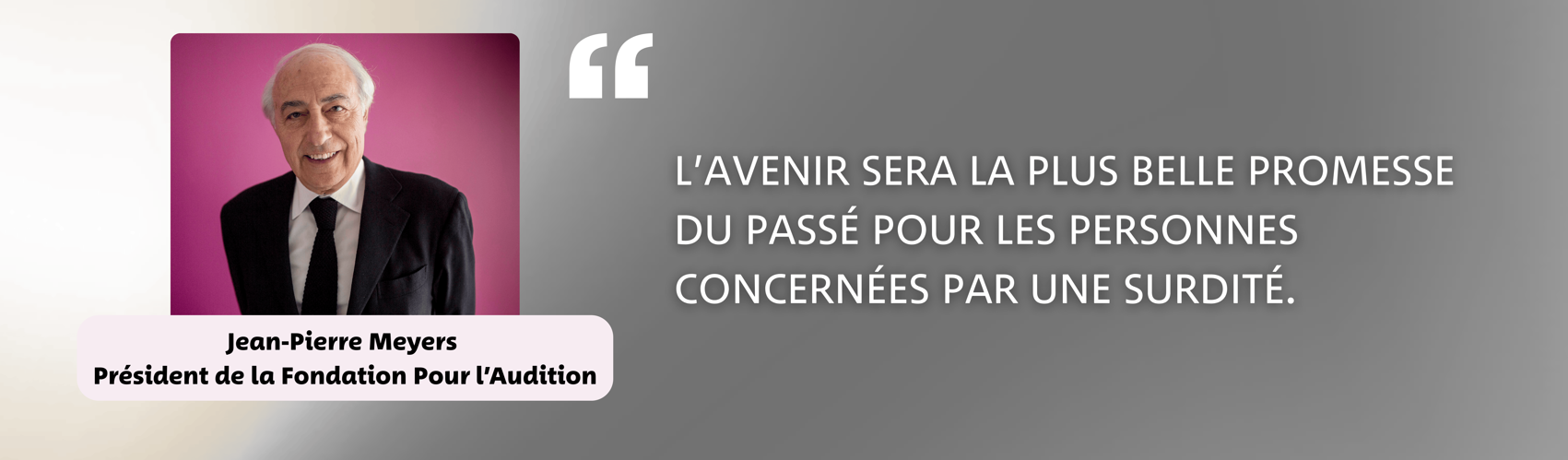 Jean-Pierre Meyers - Président de la Fondation Pour l'Audition - "L'avenir sera la plus belle promesse du passé pour les personnes concernées par une surdité."